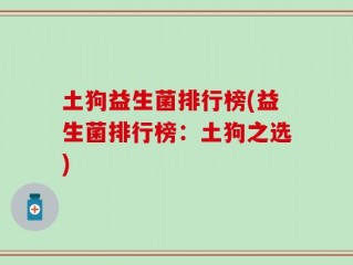 土狗益生菌排行榜(益生菌排行榜：土狗之选)