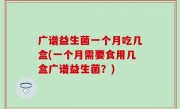 广谱益生菌一个月吃几盒(一个月需要食用几盒广谱益生菌？)