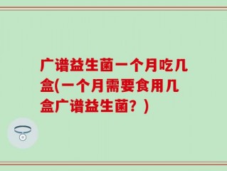 广谱益生菌一个月吃几盒(一个月需要食用几盒广谱益生菌？)
