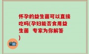 怀孕的益生菌可以直接吃吗(孕妇能否食用益生菌  专家为你解答)