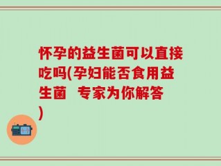 怀孕的益生菌可以直接吃吗(孕妇能否食用益生菌  专家为你解答)