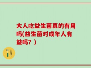 大人吃益生菌真的有用吗(益生菌对成年人有益吗？)