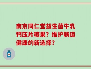 南京同仁堂益生菌牛乳钙压片糖果？维护肠道健康的新选择？
