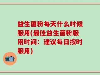 益生菌粉每天什么时候服用(最佳益生菌粉服用时间：建议每日按时服用)