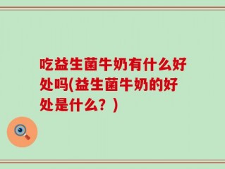 吃益生菌牛奶有什么好处吗(益生菌牛奶的好处是什么？)