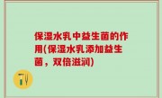 保湿水乳中益生菌的作用(保湿水乳添加益生菌，双倍滋润)