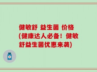 健敏舒 益生菌 价格(健康达人必备！健敏舒益生菌优惠来袭)
