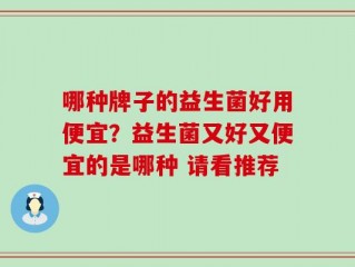 哪种牌子的益生菌好用便宜？益生菌又好又便宜的是哪种 请看推荐