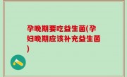 孕晚期要吃益生菌(孕妇晚期应该补充益生菌)