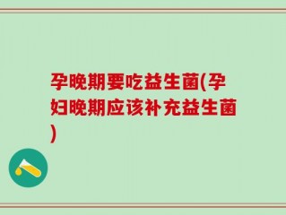 孕晚期要吃益生菌(孕妇晚期应该补充益生菌)