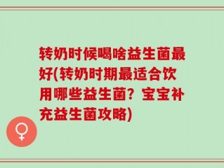 转奶时候喝啥益生菌最好(转奶时期最适合饮用哪些益生菌？宝宝补充益生菌攻略)