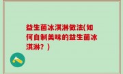 益生菌冰淇淋做法(如何自制美味的益生菌冰淇淋？)