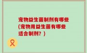 宠物益生菌制剂有哪些(宠物用益生菌有哪些适合制剂？)