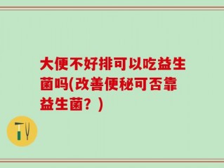 大便不好排可以吃益生菌吗(改善便秘可否靠益生菌？)