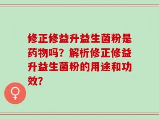 修正修益升益生菌粉是药物吗？解析修正修益升益生菌粉的用途和功效？