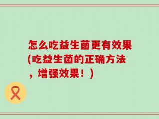 怎么吃益生菌更有效果(吃益生菌的正确方法，增强效果！)