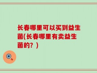 长春哪里可以买到益生菌(长春哪里有卖益生菌的？)