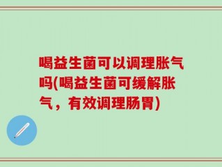 喝益生菌可以调理胀气吗(喝益生菌可缓解胀气，有效调理肠胃)
