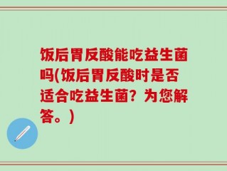 饭后胃反酸能吃益生菌吗(饭后胃反酸时是否适合吃益生菌？为您解答。)