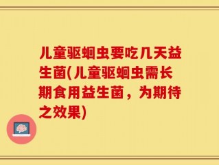 儿童驱蛔虫要吃几天益生菌(儿童驱蛔虫需长期食用益生菌，为期待之效果)