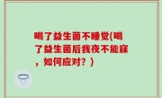 喝了益生菌不睡觉(喝了益生菌后我夜不能寐，如何应对？)