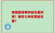 保健服用哪种益生菌好用？推荐几种优质益生菌？
