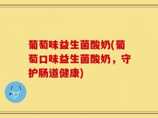 葡萄味益生菌酸奶(葡萄口味益生菌酸奶，守护肠道健康)