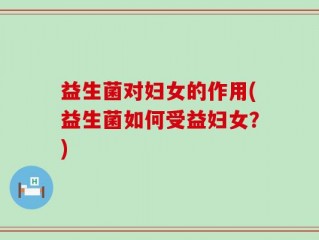 益生菌对妇女的作用(益生菌如何受益妇女？)