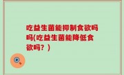 吃益生菌能抑制食欲吗吗(吃益生菌能降低食欲吗？)