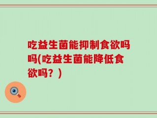 吃益生菌能抑制食欲吗吗(吃益生菌能降低食欲吗？)