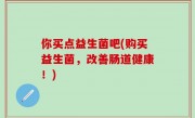 你买点益生菌吧(购买益生菌，改善肠道健康！)