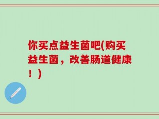 你买点益生菌吧(购买益生菌，改善肠道健康！)
