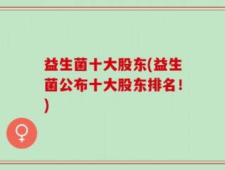 益生菌十大股东(益生菌公布十大股东排名！)
