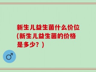 新生儿益生菌什么价位(新生儿益生菌的价格是多少？)