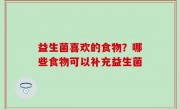 益生菌喜欢的食物？哪些食物可以补充益生菌