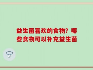 益生菌喜欢的食物？哪些食物可以补充益生菌