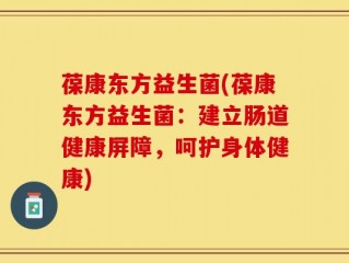 葆康东方益生菌(葆康东方益生菌：建立肠道健康屏障，呵护身体健康)