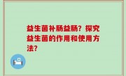 益生菌补肠益肠？探究益生菌的作用和使用方法？
