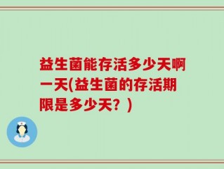 益生菌能存活多少天啊一天(益生菌的存活期限是多少天？)