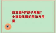 益生菌4岁孩子用量？小猫益生菌的用法与用量
