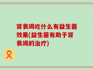肾衰竭吃什么有益生菌效果(益生菌有助于肾衰竭的治疗)