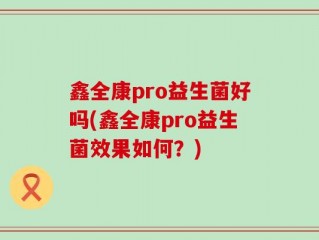 鑫全康pro益生菌好吗(鑫全康pro益生菌效果如何？)