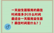 一天益生菌服用的最佳时间是多少(什么时间最适合一天服用益生菌？最佳时间是什么？)