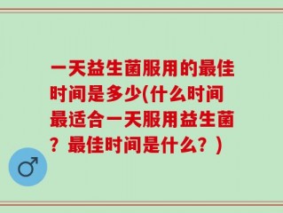 一天益生菌服用的最佳时间是多少(什么时间最适合一天服用益生菌？最佳时间是什么？)