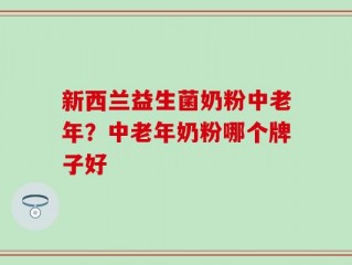 新西兰益生菌奶粉中老年？中老年奶粉哪个牌子好