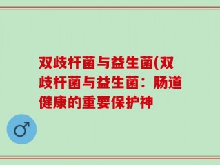 双歧杆菌与益生菌(双歧杆菌与益生菌：肠道健康的重要保护神
