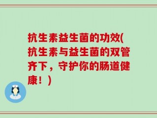 抗生素益生菌的功效(抗生素与益生菌的双管齐下，守护你的肠道健康！)