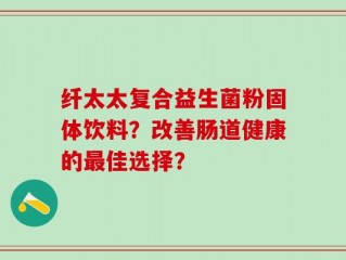 纤太太复合益生菌粉固体饮料？改善肠道健康的最佳选择？
