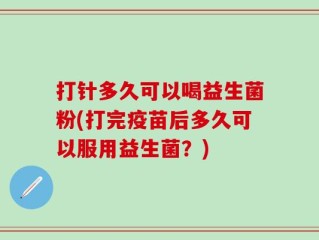 打针多久可以喝益生菌粉(打完疫苗后多久可以服用益生菌？)