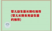 婴儿益生菌长期吃推荐(婴儿长期食用益生菌的推荐)
